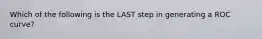 Which of the following is the LAST step in generating a ROC curve?