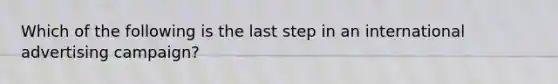Which of the following is the last step in an international advertising campaign?