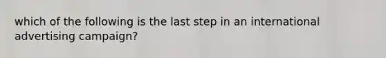 which of the following is the last step in an international advertising campaign?
