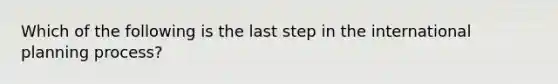 Which of the following is the last step in the international planning process?