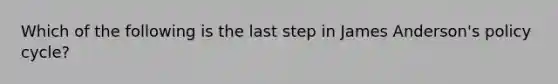 Which of the following is the last step in James Anderson's policy cycle?