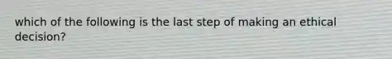 which of the following is the last step of making an ethical decision?