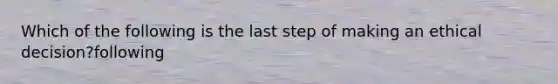 Which of the following is the last step of making an ethical decision?following