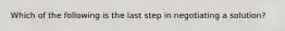 Which of the following is the last step in negotiating a solution?