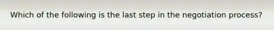 Which of the following is the last step in the negotiation process?