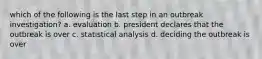 which of the following is the last step in an outbreak investigation? a. evaluation b. president declares that the outbreak is over c. statistical analysis d. deciding the outbreak is over