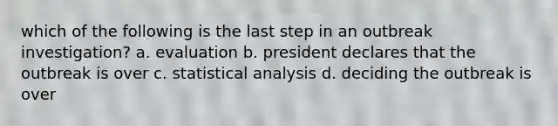 which of the following is the last step in an outbreak investigation? a. evaluation b. president declares that the outbreak is over c. statistical analysis d. deciding the outbreak is over