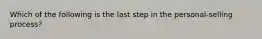 Which of the following is the last step in the personal-selling process?