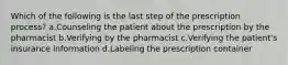 Which of the following is the last step of the prescription process? a.Counseling the patient about the prescription by the pharmacist b.Verifying by the pharmacist c.Verifying the patient's insurance information d.Labeling the prescription container