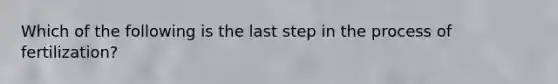 Which of the following is the last step in the process of fertilization?