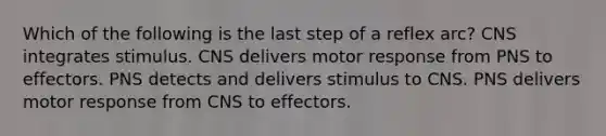 Which of the following is the last step of a reflex arc? CNS integrates stimulus. CNS delivers motor response from PNS to effectors. PNS detects and delivers stimulus to CNS. PNS delivers motor response from CNS to effectors.