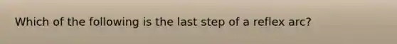 Which of the following is the last step of a reflex arc?