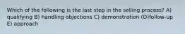 Which of the following is the last step in the selling process? A) qualifying B) handling objections C) demonstration (D)follow-up E) approach