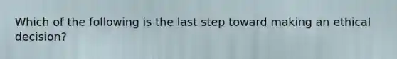 Which of the following is the last step toward making an ethical decision?