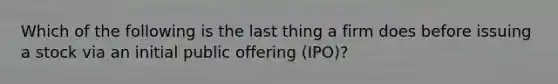 Which of the following is the last thing a firm does before issuing a stock via an initial public offering (IPO)?