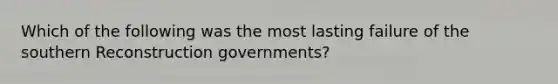 Which of the following was the most lasting failure of the southern Reconstruction governments?