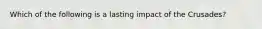 Which of the following is a lasting impact of the Crusades?
