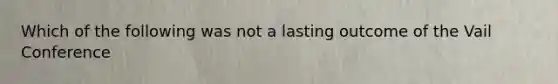 Which of the following was not a lasting outcome of the Vail Conference