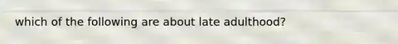 which of the following are about late adulthood?