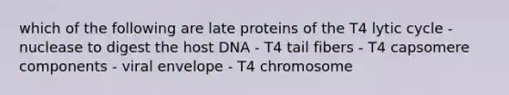 which of the following are late proteins of the T4 lytic cycle - nuclease to digest the host DNA - T4 tail fibers - T4 capsomere components - viral envelope - T4 chromosome