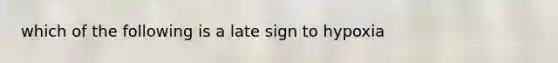 which of the following is a late sign to hypoxia