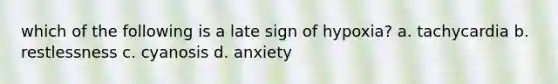 which of the following is a late sign of hypoxia? a. tachycardia b. restlessness c. cyanosis d. anxiety