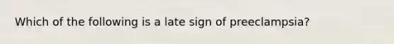 Which of the following is a late sign of preeclampsia?