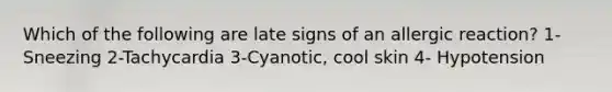 Which of the following are late signs of an allergic reaction? 1-Sneezing 2-Tachycardia 3-Cyanotic, cool skin 4- Hypotension