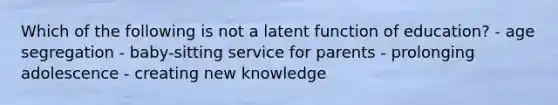 Which of the following is not a latent function of education? - age segregation - baby-sitting service for parents - prolonging adolescence - creating new knowledge