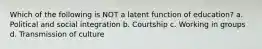 Which of the following is NOT a latent function of education? a. Political and social integration b. Courtship c. Working in groups d. Transmission of culture