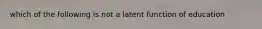 which of the following is not a latent function of education