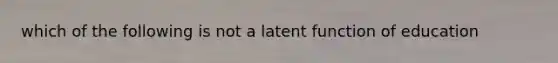 which of the following is not a latent function of education