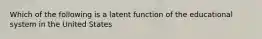 Which of the following is a latent function of the educational system in the United States