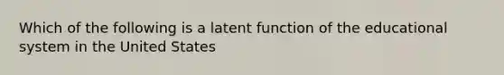 Which of the following is a latent function of the educational system in the United States