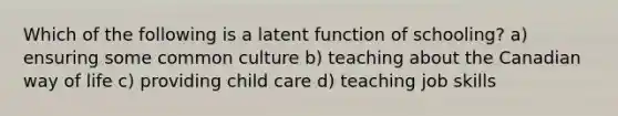 Which of the following is a latent function of schooling? a) ensuring some common culture b) teaching about the Canadian way of life c) providing child care d) teaching job skills