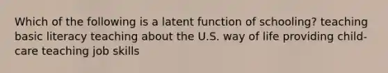 Which of the following is a latent function of schooling? teaching basic literacy teaching about the U.S. way of life providing child-care teaching job skills