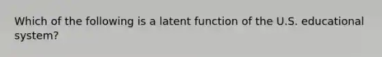 Which of the following is a latent function of the U.S. educational system?