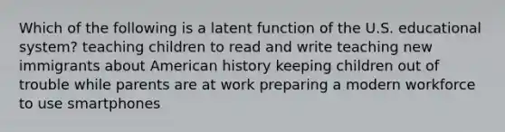 Which of the following is a latent function of the U.S. educational system? teaching children to read and write teaching new immigrants about American history keeping children out of trouble while parents are at work preparing a modern workforce to use smartphones