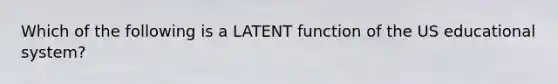 Which of the following is a LATENT function of the US educational system?