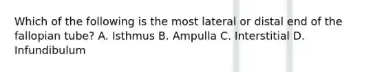 Which of the following is the most lateral or distal end of the fallopian tube? A. Isthmus B. Ampulla C. Interstitial D. Infundibulum