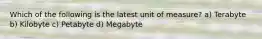 Which of the following is the latest unit of measure? a) Terabyte b) Kilobyte c) Petabyte d) Megabyte