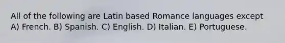 All of the following are Latin based Romance languages except A) French. B) Spanish. C) English. D) Italian. E) Portuguese.