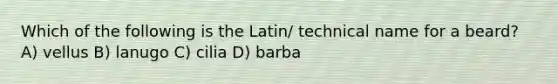 Which of the following is the Latin/ technical name for a beard? A) vellus B) lanugo C) cilia D) barba