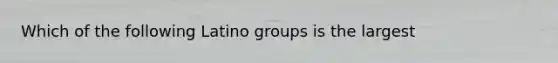 Which of the following Latino groups is the largest