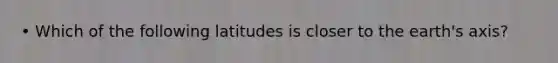 • Which of the following latitudes is closer to the earth's axis?