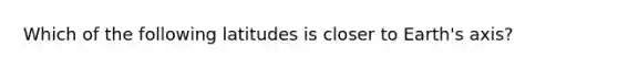 Which of the following latitudes is closer to Earth's axis?