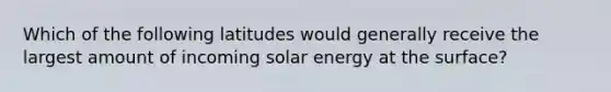 Which of the following latitudes would generally receive the largest amount of incoming solar energy at the surface?