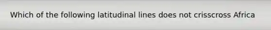 Which of the following latitudinal lines does not crisscross Africa