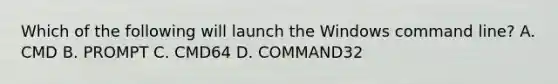 Which of the following will launch the Windows command line? A. CMD B. PROMPT C. CMD64 D. COMMAND32