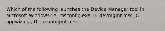 Which of the following launches the Device Manager tool in Microsoft Windows? A. msconfig.exe, B. devmgmt.msc, C. appwiz.cpl, D. compmgmt.msc